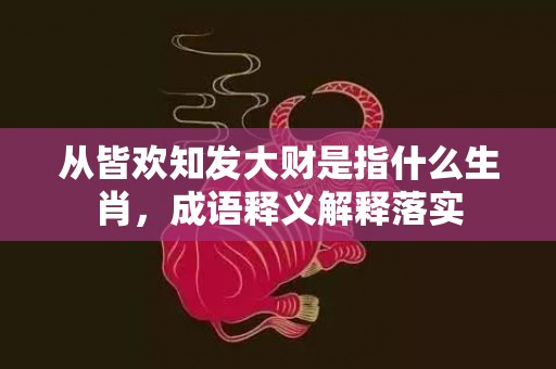 从皆欢知发大财是指什么生肖，成语释义解释落实