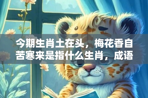 今期生肖土在头，梅花香自苦寒来是指什么生肖，成语释义解释落实