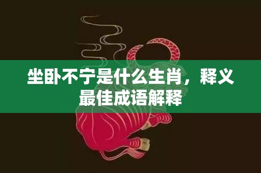 坐卧不宁是什么生肖，释义最佳成语解释
