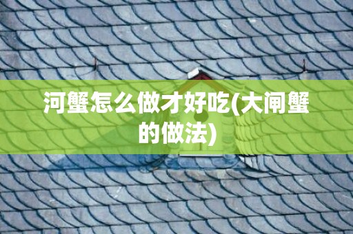 河蟹怎么做才好吃(大闸蟹的做法)