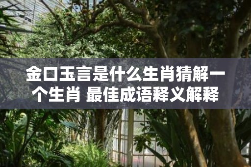 金口玉言是什么生肖猜解一个生肖 最佳成语释义解释落实