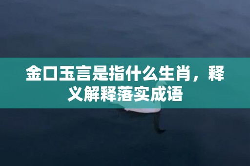 金口玉言是指什么生肖，释义解释落实成语