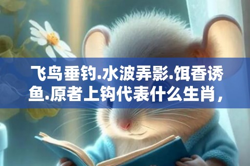  飞鸟垂钓.水波弄影.饵香诱鱼.原者上钩代表什么生肖，释义成语解释落实