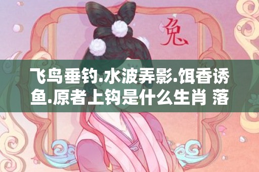 飞鸟垂钓.水波弄影.饵香诱鱼.原者上钩是什么生肖 落实释义解答