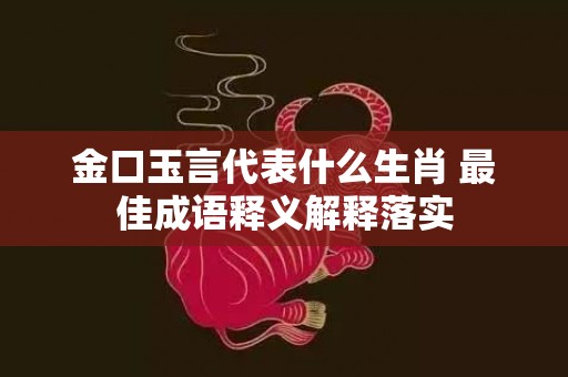 金口玉言代表什么生肖 最佳成语释义解释落实