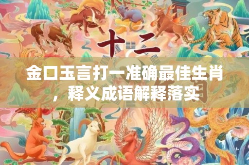 金口玉言打一准确最佳生肖，释义成语解释落实