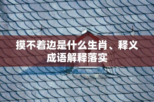 摸不着边是什么生肖、释义成语解释落实
