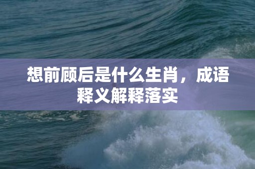 想前顾后是什么生肖，成语释义解释落实