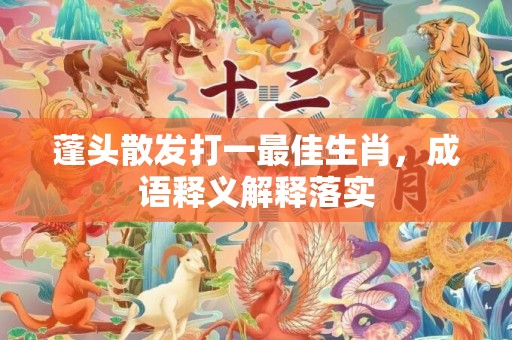 蓬头散发打一最佳生肖，成语释义解释落实