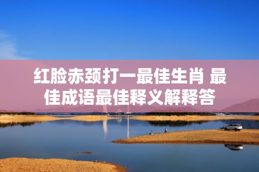 红脸赤颈打一最佳生肖 最佳成语最佳释义解释答