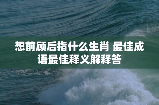 想前顾后指什么生肖 最佳成语最佳释义解释答