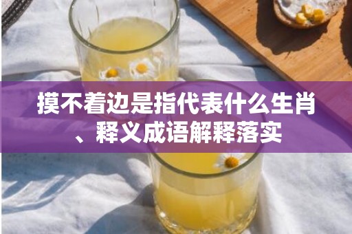 摸不着边是指代表什么生肖、释义成语解释落实