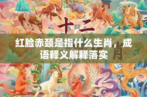红脸赤颈是指什么生肖，成语释义解释落实