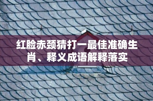 红脸赤颈猜打一最佳准确生肖、释义成语解释落实
