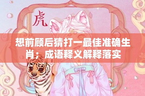 想前顾后猜打一最佳准确生肖；成语释义解释落实