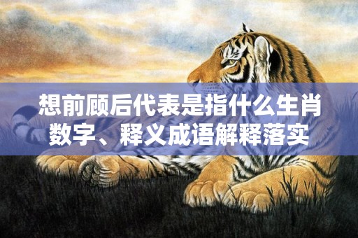 想前顾后代表是指什么生肖数字、释义成语解释落实