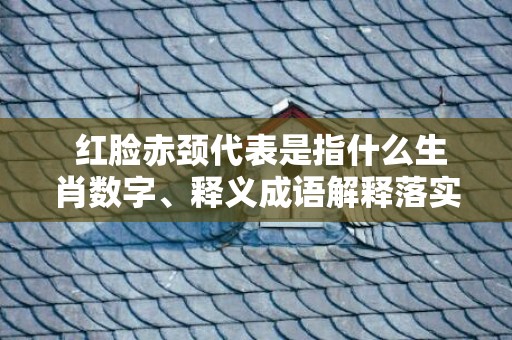  红脸赤颈代表是指什么生肖数字、释义成语解释落实