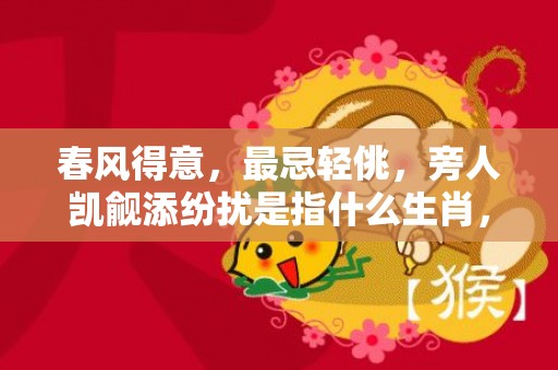 春风得意，最忌轻佻，旁人凯觎添纷扰是指什么生肖，成语释义解释落实