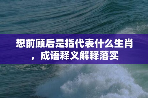 想前顾后是指代表什么生肖，成语释义解释落实