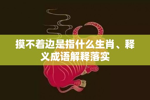 摸不着边是指什么生肖、释义成语解释落实