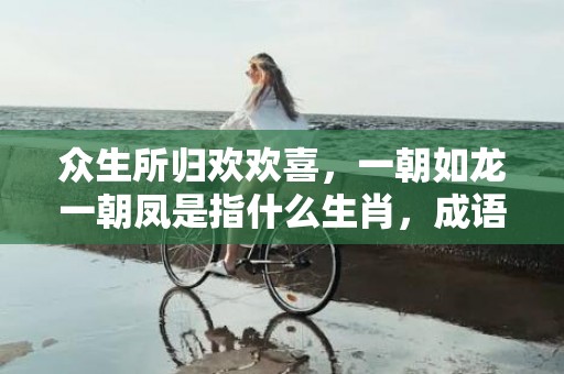 众生所归欢欢喜，一朝如龙一朝凤是指什么生肖，成语释义解释落实