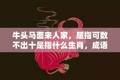 牛头马面来人家，屈指可数不出十是指什么生肖，成语释义解释落实