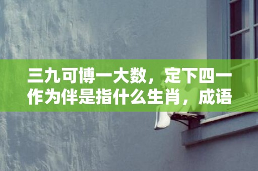 三九可博一大数，定下四一作为伴是指什么生肖，成语释义解释落实