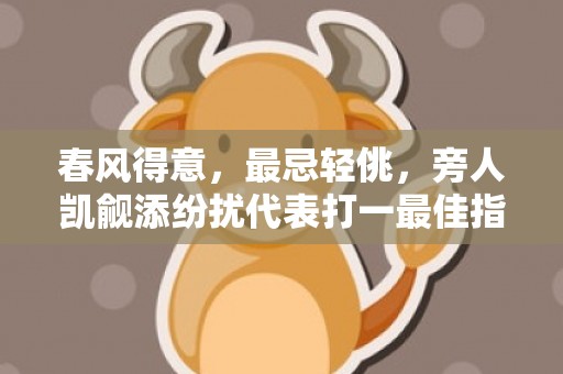 春风得意，最忌轻佻，旁人凯觎添纷扰代表打一最佳指什么生肖，成语释义解释落实