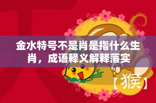 金水特号不是肖是指什么生肖，成语释义解释落实