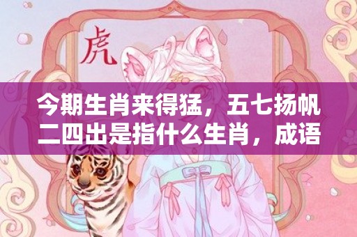 今期生肖来得猛，五七扬帆二四出是指什么生肖，成语释义解释落实