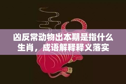 凶反常动物出本期是指什么生肖，成语解释释义落实