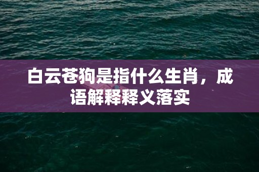白云苍狗是指什么生肖，成语解释释义落实
