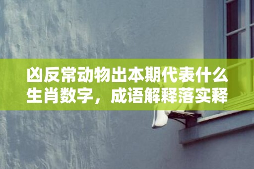 凶反常动物出本期代表什么生肖数字，成语解释落实释义