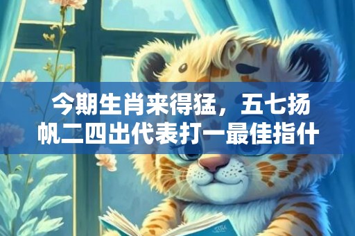  今期生肖来得猛，五七扬帆二四出代表打一最佳指什么生肖，最佳成语释义解释落实
