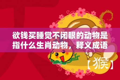 欲钱买睡觉不闭眼的动物是指什么生肖动物，释义成语解释落实