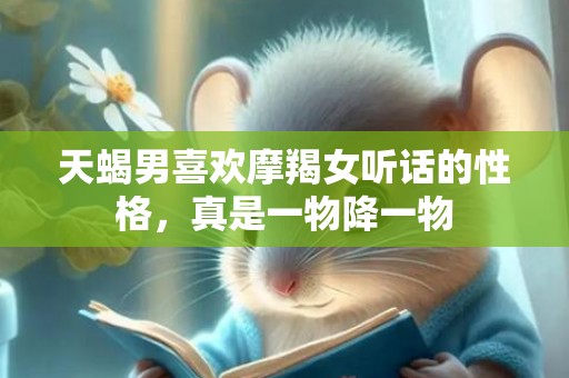 天蝎男喜欢摩羯女听话的性格，真是一物降一物