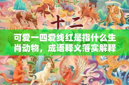 可爱一四爱线红是指什么生肖动物，成语释义落实解释