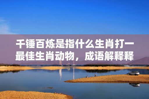 千锤百炼是指什么生肖打一最佳生肖动物，成语解释释义落实