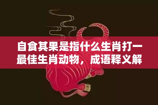 自食其果是指什么生肖打一最佳生肖动物，成语释义解释落实