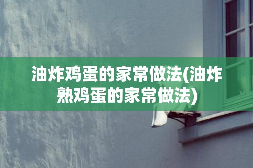 油炸鸡蛋的家常做法(油炸熟鸡蛋的家常做法)