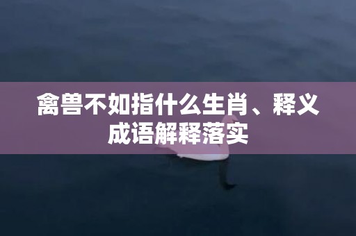 禽兽不如指什么生肖、释义成语解释落实