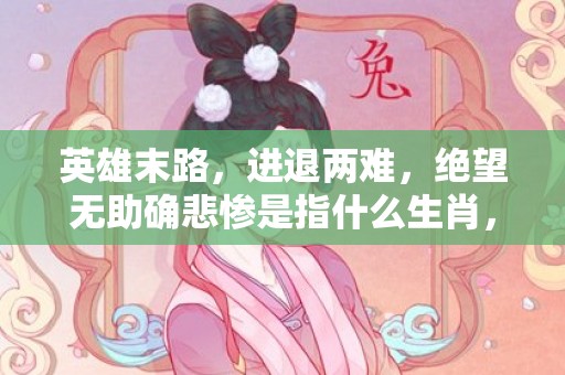 英雄末路，进退两难，绝望无助确悲惨是指什么生肖，成语释义解释落实