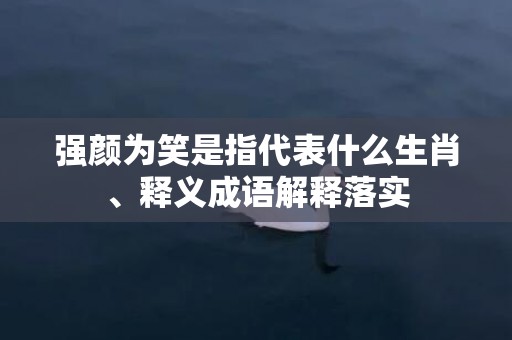 强颜为笑是指代表什么生肖、释义成语解释落实插图