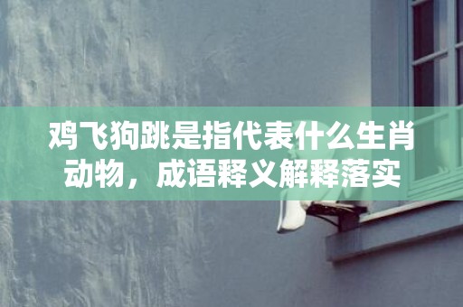 鸡飞狗跳是指代表什么生肖动物，成语释义解释落实