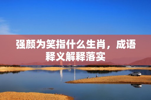 强颜为笑指什么生肖，成语释义解释落实