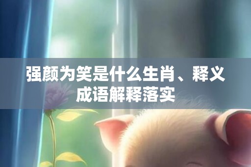 强颜为笑是什么生肖、释义成语解释落实