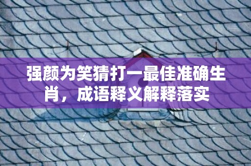 强颜为笑猜打一最佳准确生肖，成语释义解释落实