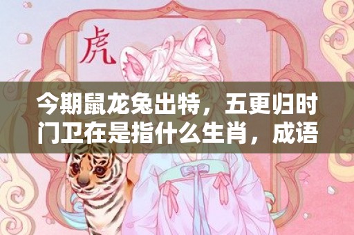 今期鼠龙兔出特，五更归时门卫在是指什么生肖，成语释义解释落实