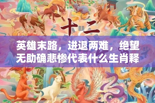 英雄末路，进退两难，绝望无助确悲惨代表什么生肖释义成语解释落实