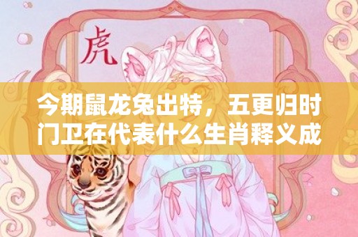 今期鼠龙兔出特，五更归时门卫在代表什么生肖释义成语解释落实